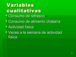 VariablesVariables
cualitativascualitativas
 Consumo de refrescoConsumo de refresco
 Consumo de alimento chatarraConsumo de alimento chatarra
 Actividad físicaActividad física
 Veces a la semana de actividadVeces a la semana de actividad
físicafísica
1717
 