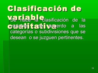 1919
Clasificación deClasificación de
variablevariable
cualitativacualitativa
Se hace la clasificación de laSe hace la clasificación de la
variable de acuerdo a lasvariable de acuerdo a las
categorías o subdivisiones que secategorías o subdivisiones que se
desean o se juzguen pertinentes.desean o se juzguen pertinentes.
 