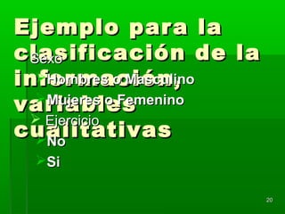 2020
Ejemplo para laEjemplo para la
clasificación de laclasificación de la
información,información,
variablesvariables
cualitativascualitativas
SexoSexo
Hombres o MasculinoHombres o Masculino
Mujeres o FemeninoMujeres o Femenino
 EjercicioEjercicio
NoNo
SiSi
 