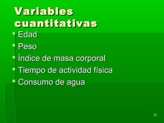 VariablesVariables
cuantitativascuantitativas
 EdadEdad
 PesoPeso
 Índice de masa corporalÍndice de masa corporal
 Tiempo de actividad físicaTiempo de actividad física
 Consumo de aguaConsumo de agua
3232
 