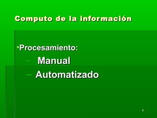 44
Computo de la informaciónComputo de la información
•Procesamiento:Procesamiento:
– ManualManual
– AutomatizadoAutomatizado
 