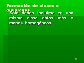 5050
Formación de clases o
divisionesdivisiones
Solo deben incluirse en unaSolo deben incluirse en una
misma clase datos más omisma clase datos más o
menos homogéneos.menos homogéneos.
 