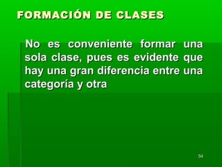5454
FORMACIÓN DE CLASESFORMACIÓN DE CLASES
No es conveniente formar unaNo es conveniente formar una
sola clase, pues es evidente quesola clase, pues es evidente que
hay una gran diferencia entre unahay una gran diferencia entre una
categoría y otracategoría y otra
 