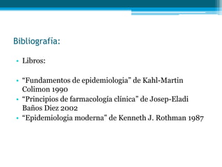 Bibliografía:

• Libros:

• “Fundamentos de epidemiologia” de Kahl-Martin
  Colimon 1990
• “Principios de farmacología clínica” de Josep-Eladi
  Baños Diez 2002
• “Epidemiologia moderna” de Kenneth J. Rothman 1987
 