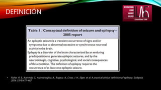 DEFINICIÓN
• Fisher, R. S., Acevedo, C., Arzimanoglou, A., Bogacz, A., Cross, J. H., Elger, et al. A practical clinical definition of epilepsy. Epilepsia.
2014; 55(4):475–482
 