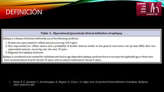 DEFINICIÓN
• Fisher, R. S., Acevedo, C., Arzimanoglou, A., Bogacz, A., Cross, J. H., Elger, et al. A practical clinical definition of epilepsy. Epilepsia.
2014; 55(4):475–482
 