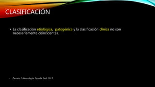 CLASIFICACIÓN
• La clasificación etiológica, patogénica y la clasificación clínica no son
necesariamente coincidentes.
• Zarranz J. Neurología. España. 5ed. 2013
 