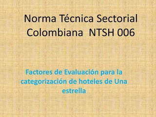 Norma Técnica Sectorial
Colombiana NTSH 006
Factores de Evaluación para la
categorización de hoteles de Una
estrella
 