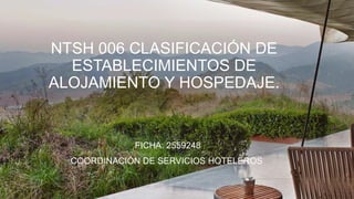 NTSH 006 CLASIFICACIÓN DE
ESTABLECIMIENTOS DE
ALOJAMIENTO Y HOSPEDAJE.
FICHA: 2559248
COORDINACIÓN DE SERVICIOS HOTELEROS
 
