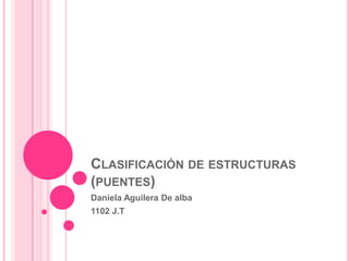 CLASIFICACIÓN DE ESTRUCTURAS
(PUENTES)
Daniela Aguilera De alba
1102 J.T
 