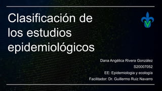 Clasificación de
los estudios
epidemiológicos
Dana Angélica Rivera González
S20007052
EE: Epidemiologia y ecología
Facilitador: Dr. Guillermo Ruiz Navarro
 