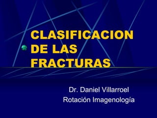 CLASIFICACION
DE LAS
FRACTURAS
Dr. Daniel Villarroel
Rotación Imagenología

 