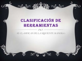 CLASIFICACIÓN DE
    HERRAMIENTAS
SE CLASIFICAN DE LA SIQUIENTE MANERA :
 