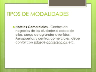 TIPOS DE MODALIDADES

  Hoteles Comerciales.- Centros de
  negocios de las ciudades o cerca de
  ellos, cerca de agrandes avenidas,
  Aeropuertos y centros comerciales, debe
  contar con salasde conferencias, etc.
 