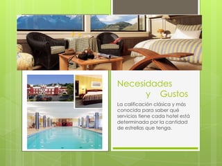 Necesidades
      y Gustos
La calificación clásica y más
conocida para saber qué
servicios tiene cada hotel está
determinada por la cantidad
de estrellas que tenga.
 