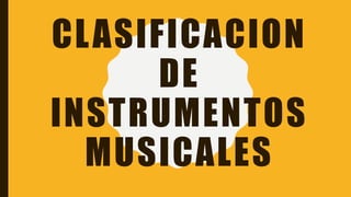CLASIFICACION
DE
INSTRUMENTOS
MUSICALES
 