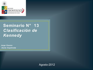 Seminario N° 13
  Clasificación de
  Kennedy

Jorge Osores
 Dania Sepúlveda




                     Agosto-2012
                         1
 