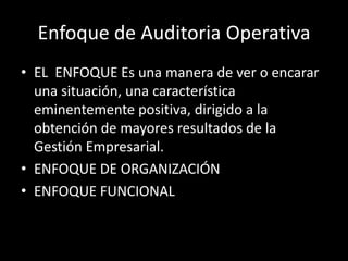 Enfoque de Auditoria OperativaEL  ENFOQUE Es una manera de ver o encarar una situación, una característica eminentemente positiva, dirigido a la obtención de mayores resultados de la Gestión Empresarial. ENFOQUE DE ORGANIZACIÓNENFOQUE FUNCIONAL