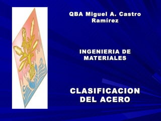 QBA Miguel A. Castro Ramírez INGENIERIA DE MATERIALES CLASIFICACION DEL ACERO 