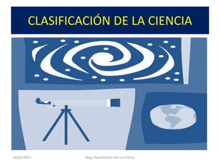 CLASIFICACIÓN DE LA CIENCIA
03/02/2015 Mag. David Eliécer Herrera Flórez
 