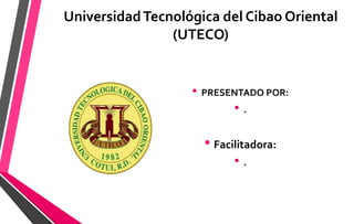 UniversidadTecnológica del Cibao Oriental
(UTECO)
• PRESENTADO POR:
• .
• Facilitadora:
• .
 