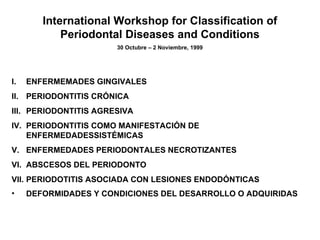 International Workshop for Classification of Periodontal Diseases and Conditions 30 Octubre – 2 Noviembre, 1999 ,[object Object],[object Object],[object Object],[object Object],[object Object],[object Object],[object Object],[object Object]