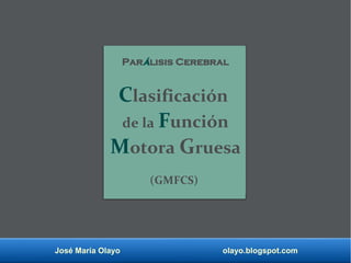 José María Olayo olayo.blogspot.com
Parálisis Cerebral
Clasificación
de la Función
Motora Gruesa
(GMFCS)
 