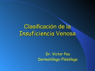 Clasificación de la
Insuficiencia Venosa


         Dr. Victor Pou
      Dermatólogo-Flebólogo
 