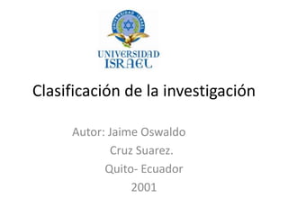 Clasificación de la investigación          Autor: Jaime Oswaldo                        Cruz Suarez. Quito- Ecuador 2001 