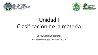 Unidad I
Clasificación de la materia
Denny Castellanos Baños
Escuela de Vacaciones Junio 2023
 