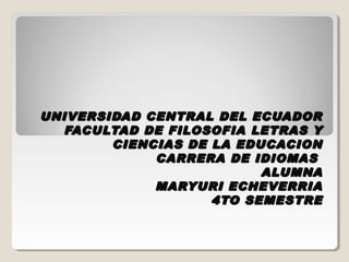 UNIVERSIDAD CENTRAL DEL ECUADOR
  FACULTAD DE FILOSOFIA LETRAS Y
        CIENCIAS DE LA EDUCACION
             CARRERA DE IDIOMAS
                          ALUMNA
             MARYURI ECHEVERRIA
                    4TO SEMESTRE
 