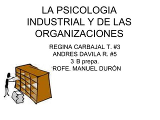 LA PSICOLOGIA INDUSTRIAL Y DE LAS ORGANIZACIONESREGINA CARBAJAL T. #3ANDRES DAVILA R. #53°B prepa.PROFE. MANUEL DURÓN