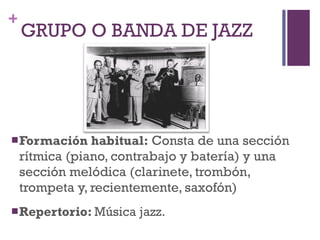 GRUPO O BANDA DE JAZZ Formación habitual:   Consta de una sección rítmica (piano, contrabajo y batería) y una sección melódica (clarinete, trombón, trompeta y, recientemente, saxofón) Repertorio:  Música jazz. 