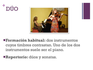 DÚO Formación habitual:  dos instrumentos cuyos timbres contrastan. Uno de los dos instrumentos suele ser el piano. Repertorio:  dúos y sonatas. 