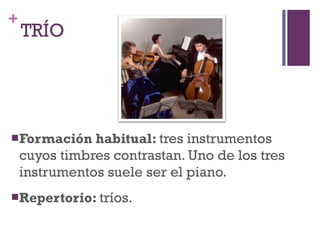 TRÍO Formación habitual:  tres instrumentos cuyos timbres contrastan. Uno de los tres instrumentos suele ser el piano. Repertorio:  tríos . 
