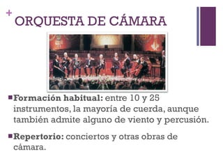 ORQUESTA DE CÁMARA Formación habitual:  entre 10 y 25 instrumentos, la mayoría de cuerda, aunque también admite alguno de viento y percusión. Repertorio:  conciertos y otras obras de cámara. 