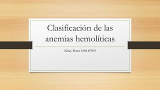 Clasificación de las
anemias hemolíticas
Kirsy Perez 100145709
 