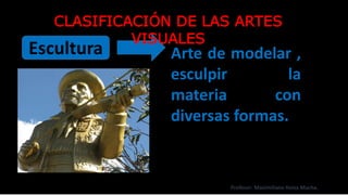 Escultura Arte de modelar ,
esculpir la
materia con
diversas formas.
CLASIFICACIÓN DE LAS ARTES
VISUALES
Profesor: Maximiliano Huiza Mucha.
 