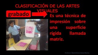 grabado Es una técnica de
impresión sobre
una superficie
rígida llamada
matriz.
CLASIFICACIÓN DE LAS ARTES
VISUALES
Profesor: Maximiliano Huiza Mucha.
 