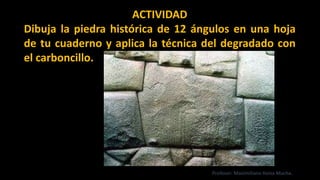 ACTIVIDAD
Dibuja la piedra histórica de 12 ángulos en una hoja
de tu cuaderno y aplica la técnica del degradado con
el carboncillo.
Profesor: Maximiliano Huiza Mucha.
 