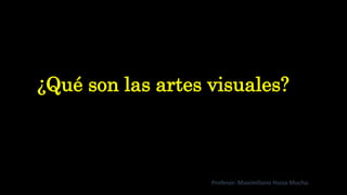 ¿Qué son las artes visuales?
Profesor: Maximiliano Huiza Mucha.
 