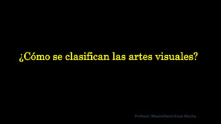 ¿Cómo se clasifican las artes visuales?
Profesor: Maximiliano Huiza Mucha.
 