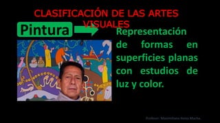 Pintura Representación
de formas en
superficies planas
con estudios de
luz y color.
CLASIFICACIÓN DE LAS ARTES
VISUALES
Profesor: Maximiliano Huiza Mucha.
 