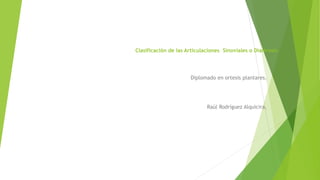 Clasificación de las Articulaciones Sinoviales o Diartrosis
Diplomado en ortesis plantares.
Raúl Rodríguez Alquicira.
 