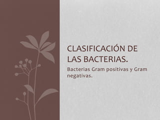 Bacterias Gram positivas y Gram
negativas.
CLASIFICACIÓN DE
LAS BACTERIAS.
 
