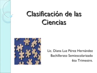 Clasificación de las Ciencias Lic. Diana Luz Pérez Hernández Bachillerato Semiescolarizado 6to Trimestre. 