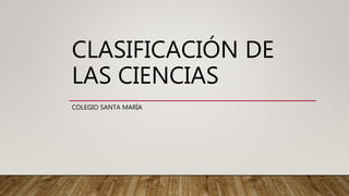 CLASIFICACIÓN DE
LAS CIENCIAS
COLEGIO SANTA MARÍA
 