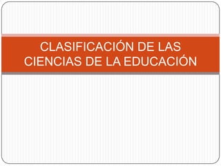 CLASIFICACIÓN DE LAS
CIENCIAS DE LA EDUCACIÓN
 