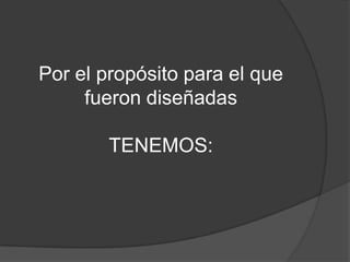 Por el propósito para el que fueron diseñadas TENEMOS: