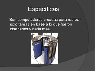 Específicas   Son computadoras creadas para realizar solo tareas en base a lo que fueron diseñadas y nada más.